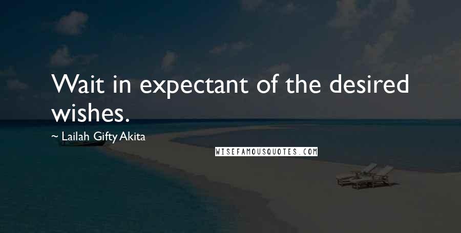 Lailah Gifty Akita Quotes: Wait in expectant of the desired wishes.