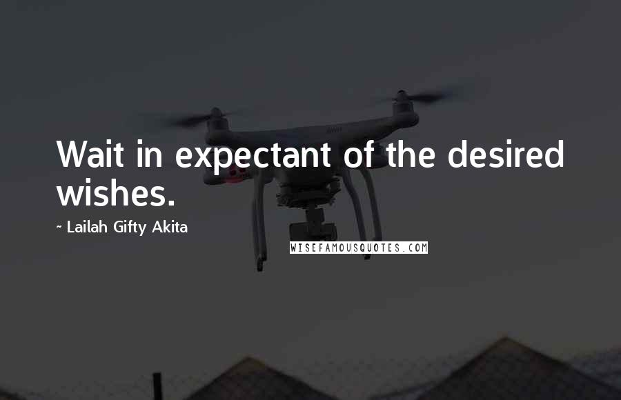 Lailah Gifty Akita Quotes: Wait in expectant of the desired wishes.