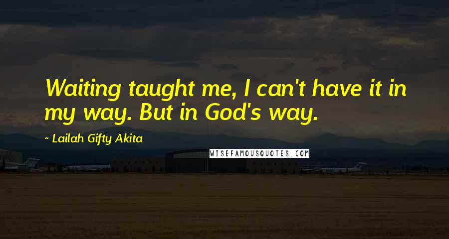 Lailah Gifty Akita Quotes: Waiting taught me, I can't have it in my way. But in God's way.