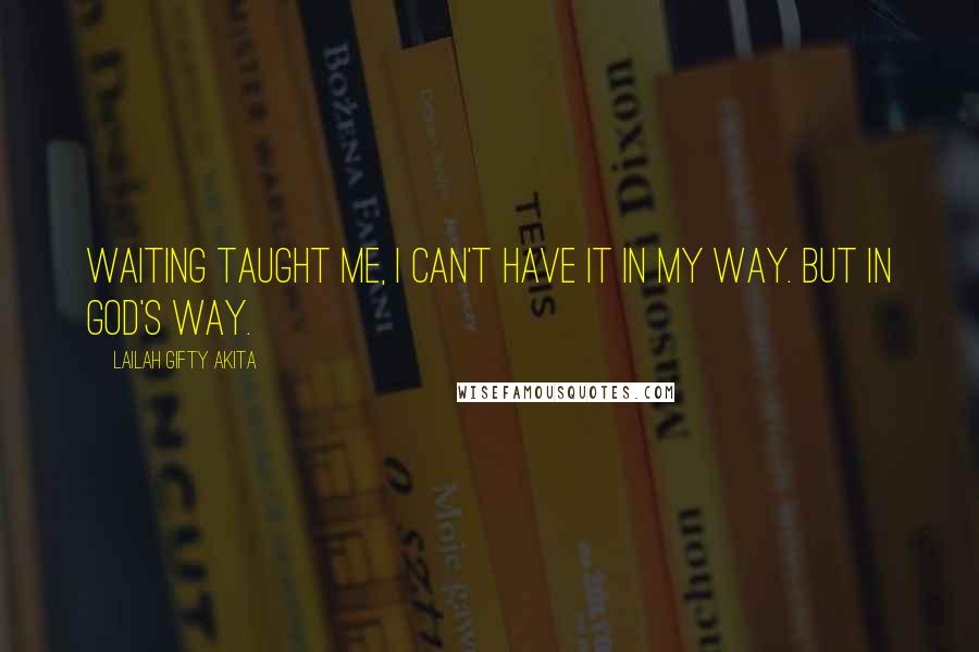 Lailah Gifty Akita Quotes: Waiting taught me, I can't have it in my way. But in God's way.