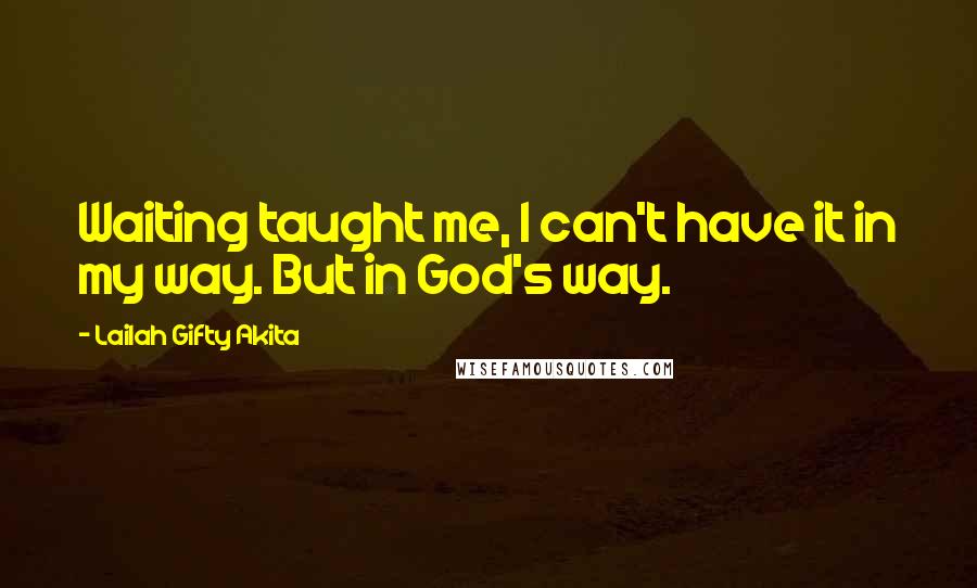 Lailah Gifty Akita Quotes: Waiting taught me, I can't have it in my way. But in God's way.