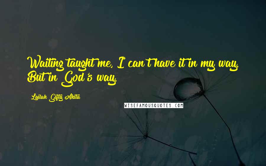 Lailah Gifty Akita Quotes: Waiting taught me, I can't have it in my way. But in God's way.