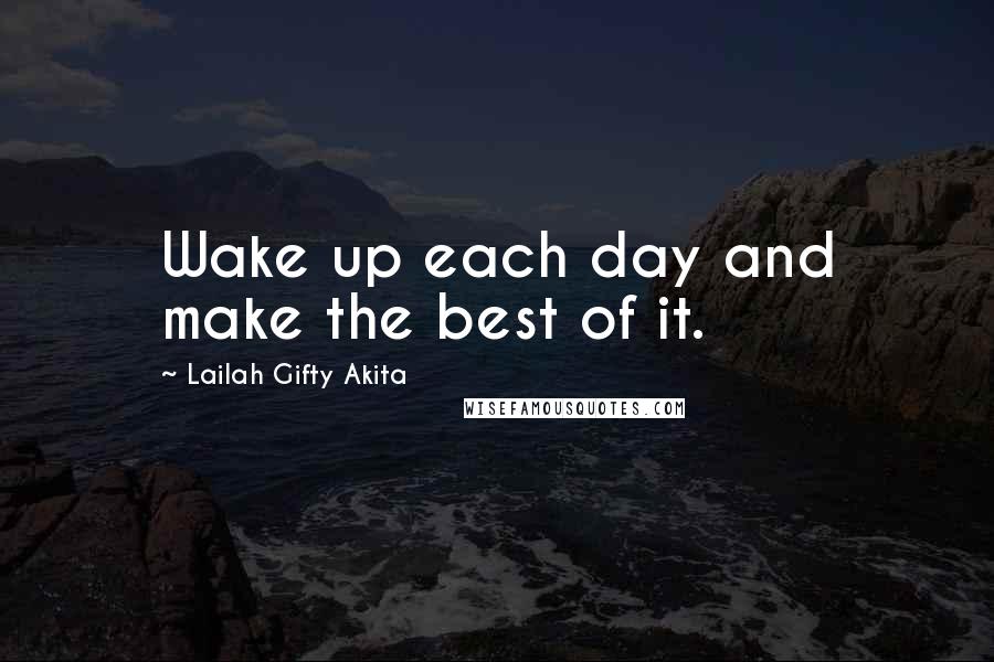 Lailah Gifty Akita Quotes: Wake up each day and make the best of it.