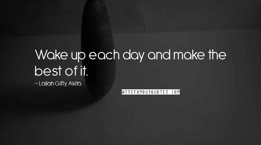 Lailah Gifty Akita Quotes: Wake up each day and make the best of it.
