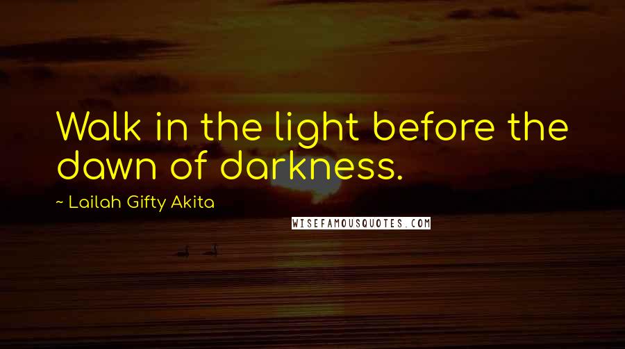 Lailah Gifty Akita Quotes: Walk in the light before the dawn of darkness.