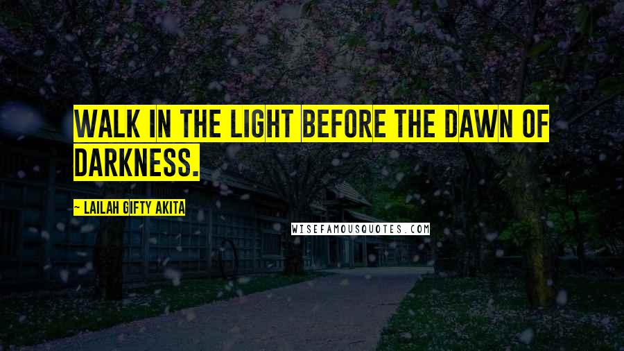 Lailah Gifty Akita Quotes: Walk in the light before the dawn of darkness.