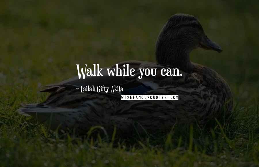 Lailah Gifty Akita Quotes: Walk while you can.