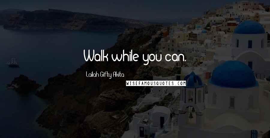 Lailah Gifty Akita Quotes: Walk while you can.