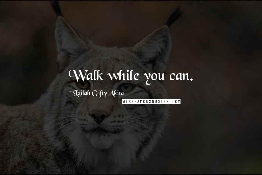Lailah Gifty Akita Quotes: Walk while you can.