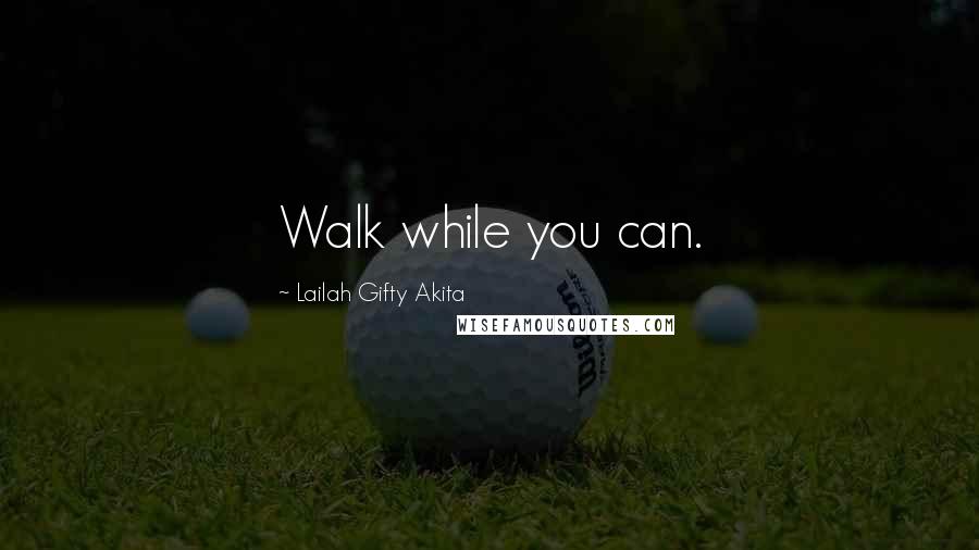 Lailah Gifty Akita Quotes: Walk while you can.