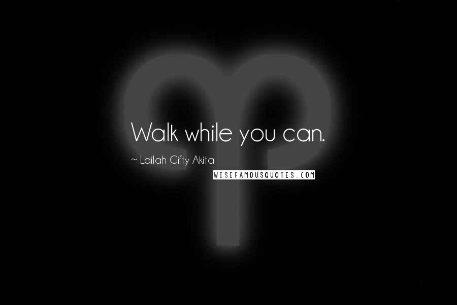 Lailah Gifty Akita Quotes: Walk while you can.