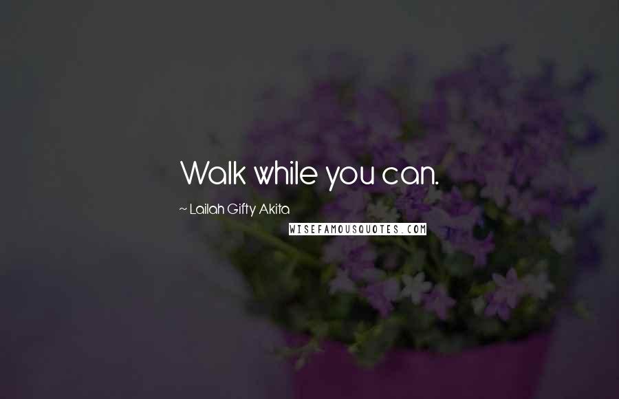 Lailah Gifty Akita Quotes: Walk while you can.