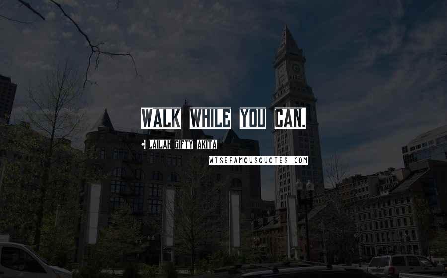 Lailah Gifty Akita Quotes: Walk while you can.