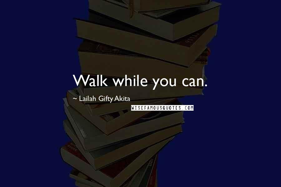 Lailah Gifty Akita Quotes: Walk while you can.