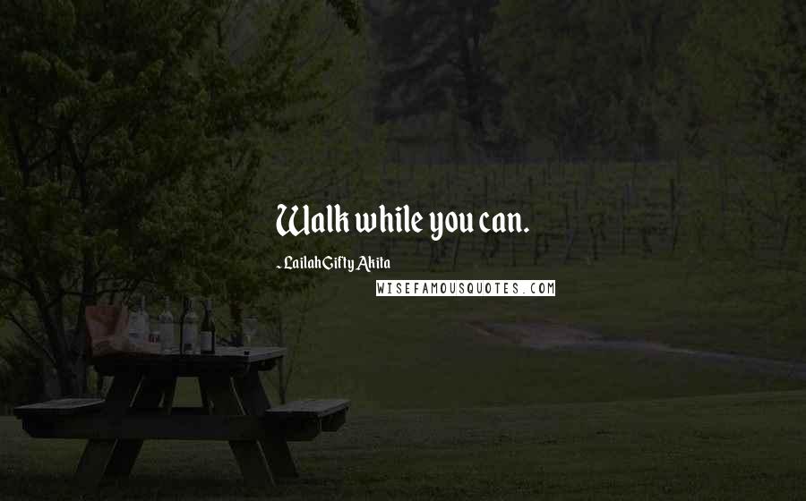 Lailah Gifty Akita Quotes: Walk while you can.