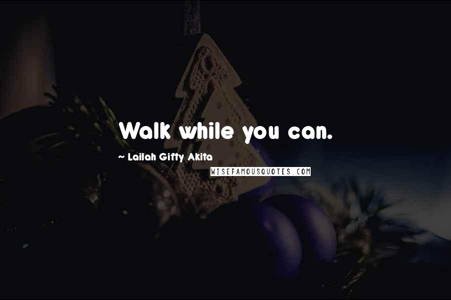 Lailah Gifty Akita Quotes: Walk while you can.