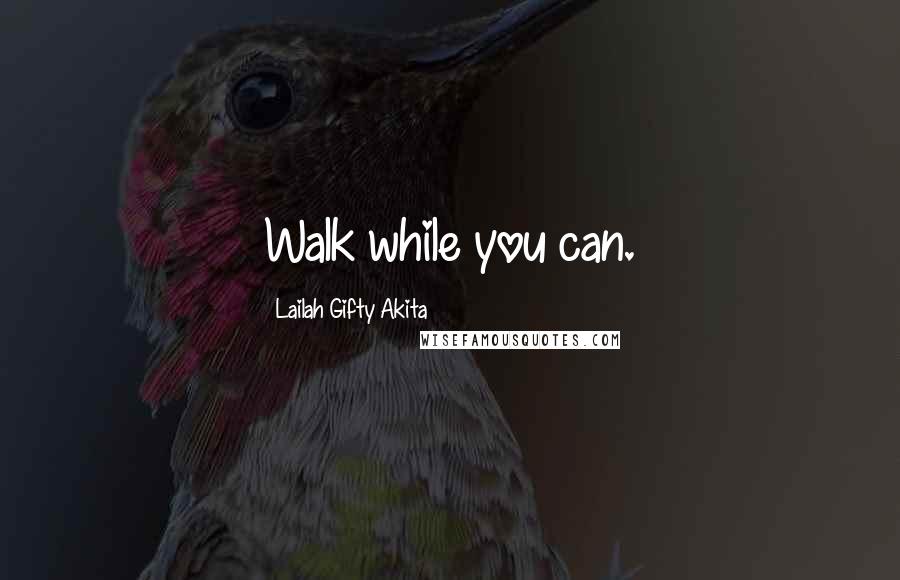 Lailah Gifty Akita Quotes: Walk while you can.