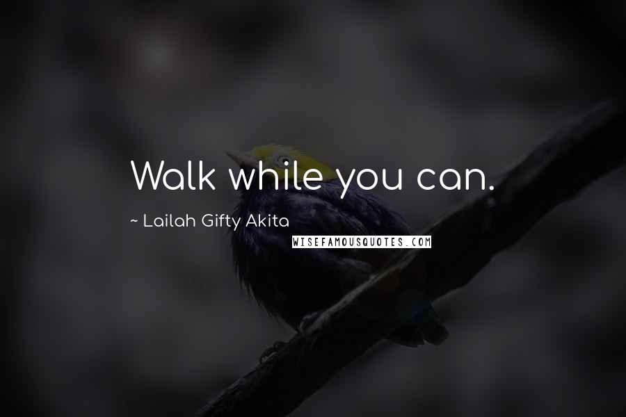 Lailah Gifty Akita Quotes: Walk while you can.