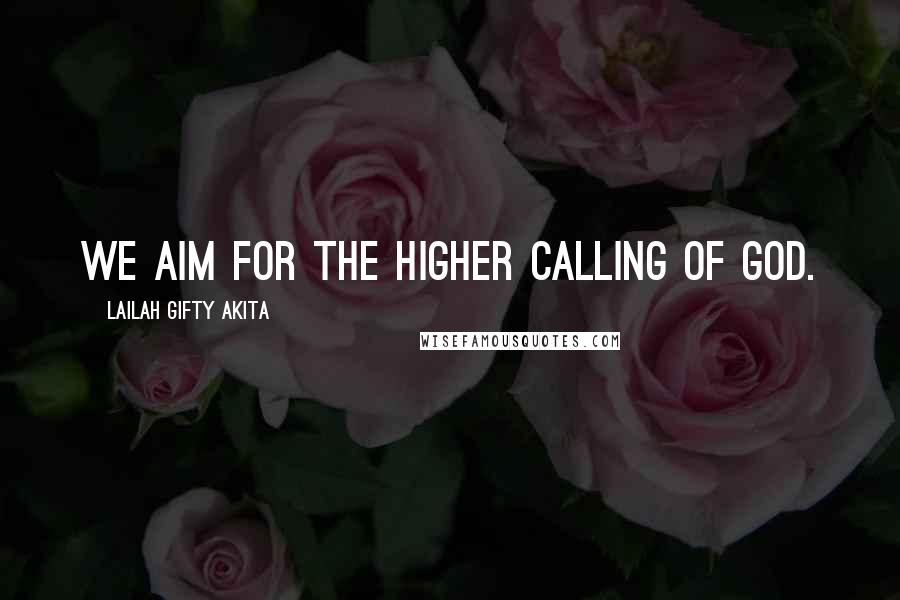 Lailah Gifty Akita Quotes: We aim for the higher calling of God.