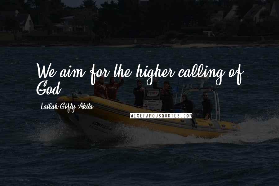 Lailah Gifty Akita Quotes: We aim for the higher calling of God.