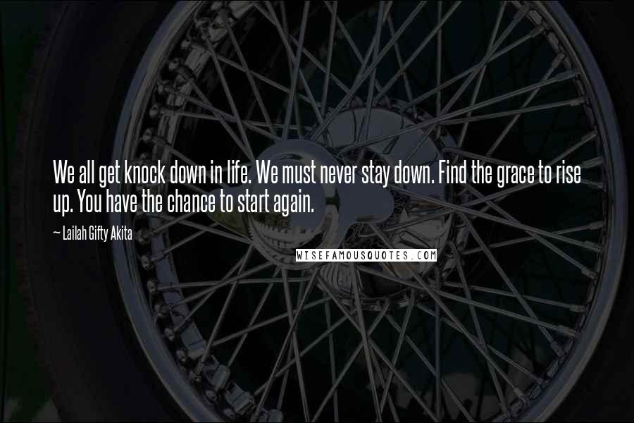 Lailah Gifty Akita Quotes: We all get knock down in life. We must never stay down. Find the grace to rise up. You have the chance to start again.