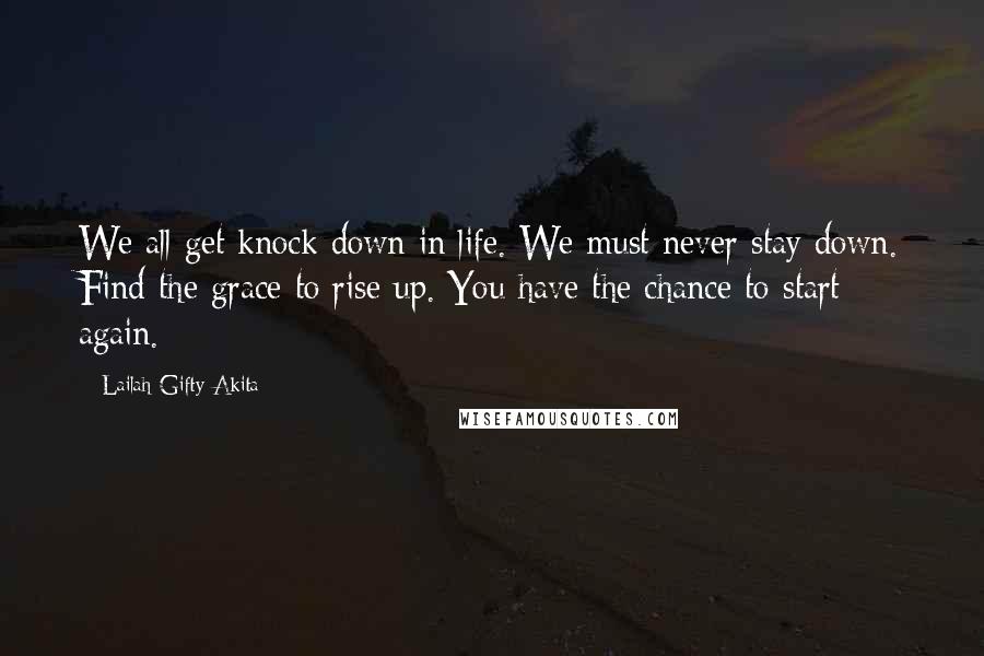 Lailah Gifty Akita Quotes: We all get knock down in life. We must never stay down. Find the grace to rise up. You have the chance to start again.