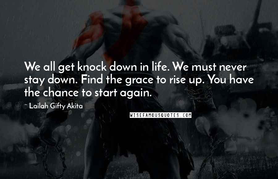 Lailah Gifty Akita Quotes: We all get knock down in life. We must never stay down. Find the grace to rise up. You have the chance to start again.