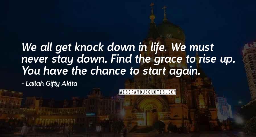 Lailah Gifty Akita Quotes: We all get knock down in life. We must never stay down. Find the grace to rise up. You have the chance to start again.