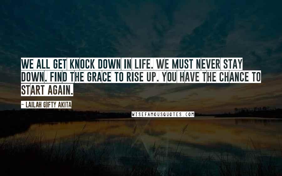 Lailah Gifty Akita Quotes: We all get knock down in life. We must never stay down. Find the grace to rise up. You have the chance to start again.