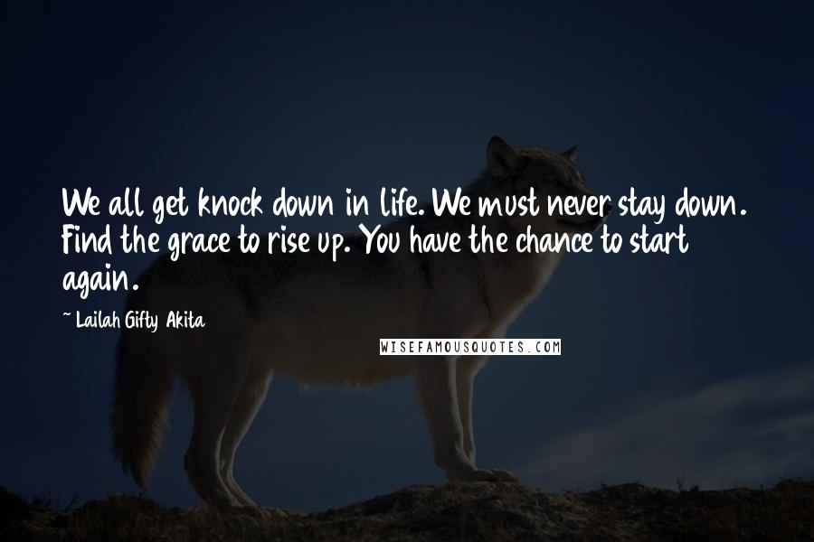 Lailah Gifty Akita Quotes: We all get knock down in life. We must never stay down. Find the grace to rise up. You have the chance to start again.