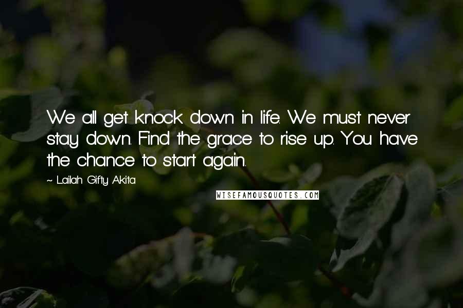 Lailah Gifty Akita Quotes: We all get knock down in life. We must never stay down. Find the grace to rise up. You have the chance to start again.