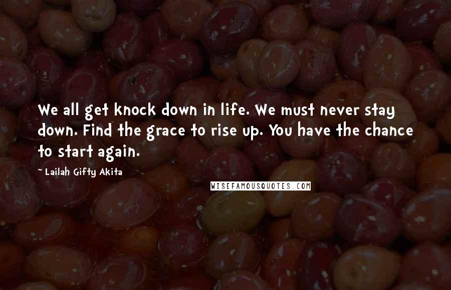 Lailah Gifty Akita Quotes: We all get knock down in life. We must never stay down. Find the grace to rise up. You have the chance to start again.