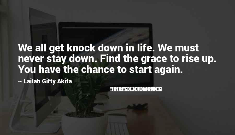 Lailah Gifty Akita Quotes: We all get knock down in life. We must never stay down. Find the grace to rise up. You have the chance to start again.