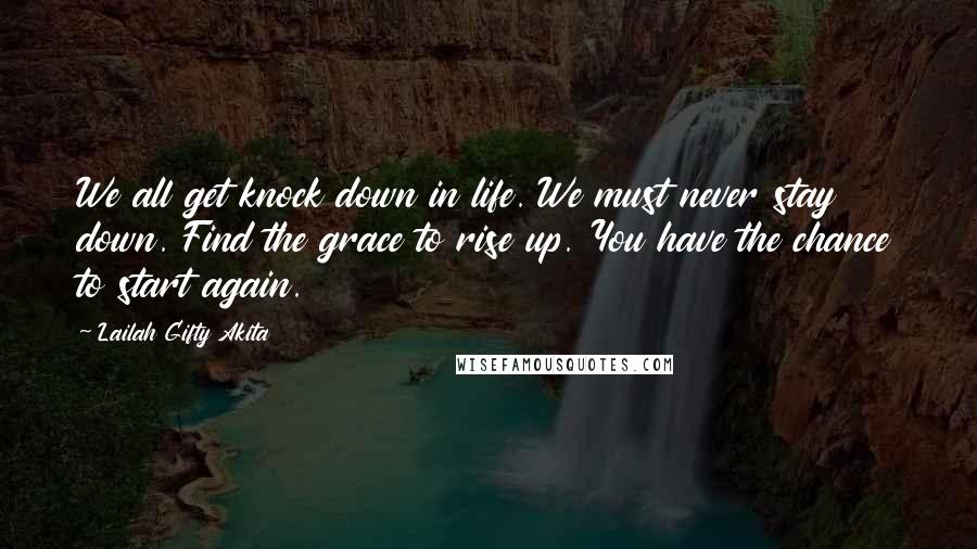 Lailah Gifty Akita Quotes: We all get knock down in life. We must never stay down. Find the grace to rise up. You have the chance to start again.