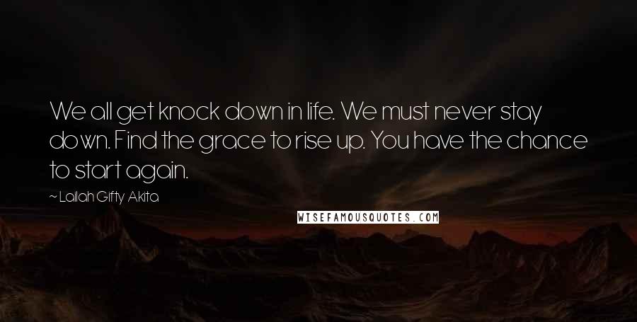 Lailah Gifty Akita Quotes: We all get knock down in life. We must never stay down. Find the grace to rise up. You have the chance to start again.