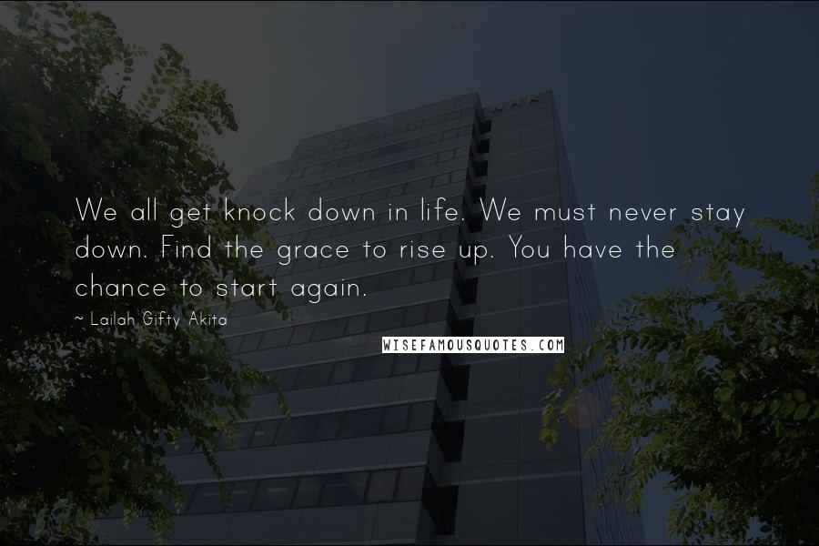 Lailah Gifty Akita Quotes: We all get knock down in life. We must never stay down. Find the grace to rise up. You have the chance to start again.