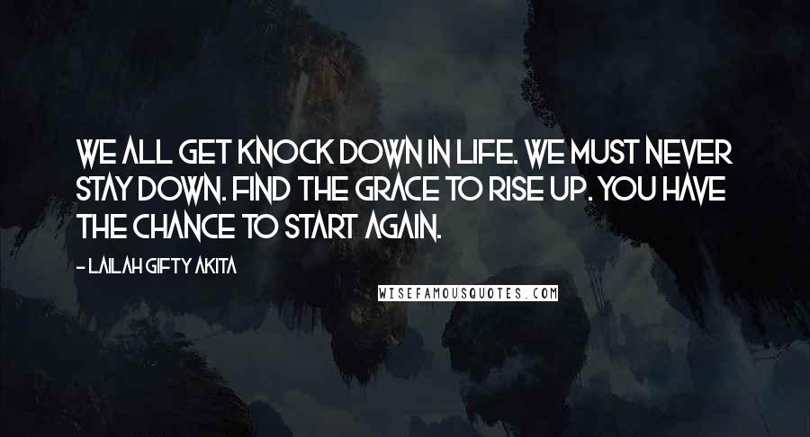 Lailah Gifty Akita Quotes: We all get knock down in life. We must never stay down. Find the grace to rise up. You have the chance to start again.