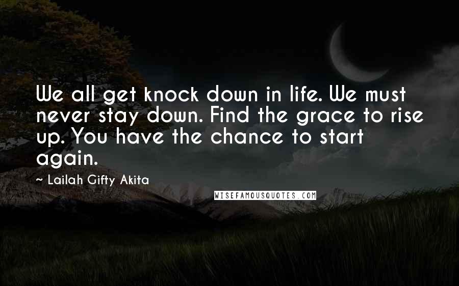 Lailah Gifty Akita Quotes: We all get knock down in life. We must never stay down. Find the grace to rise up. You have the chance to start again.