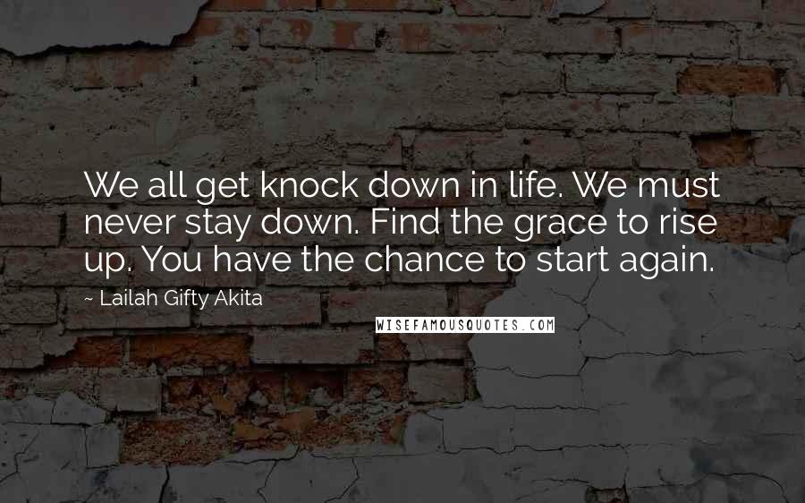 Lailah Gifty Akita Quotes: We all get knock down in life. We must never stay down. Find the grace to rise up. You have the chance to start again.