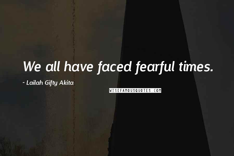 Lailah Gifty Akita Quotes: We all have faced fearful times.