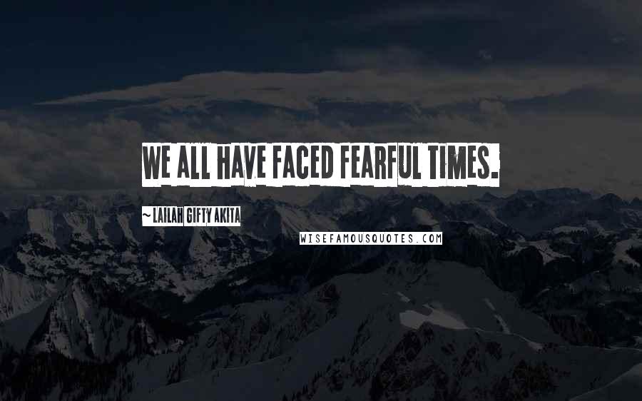Lailah Gifty Akita Quotes: We all have faced fearful times.