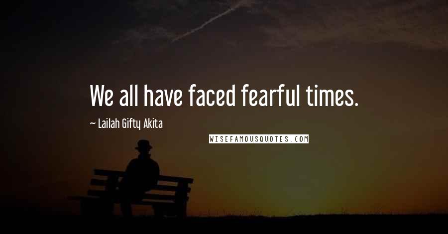 Lailah Gifty Akita Quotes: We all have faced fearful times.