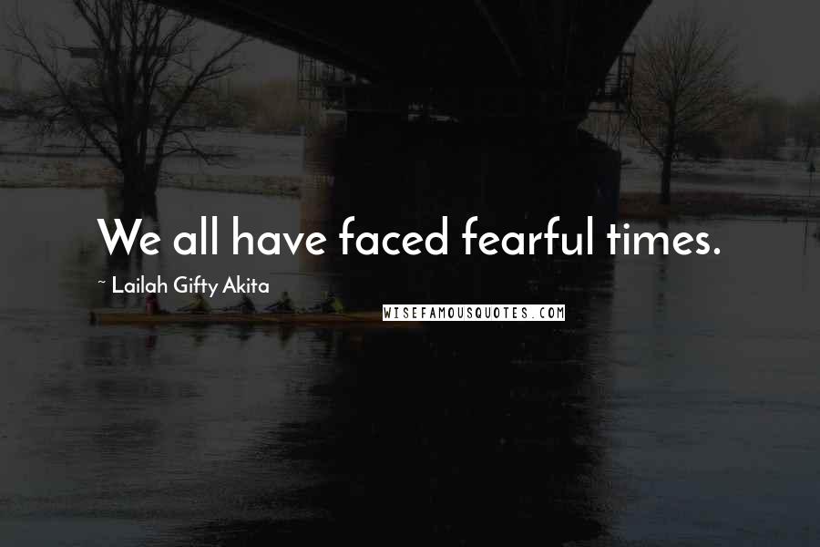 Lailah Gifty Akita Quotes: We all have faced fearful times.