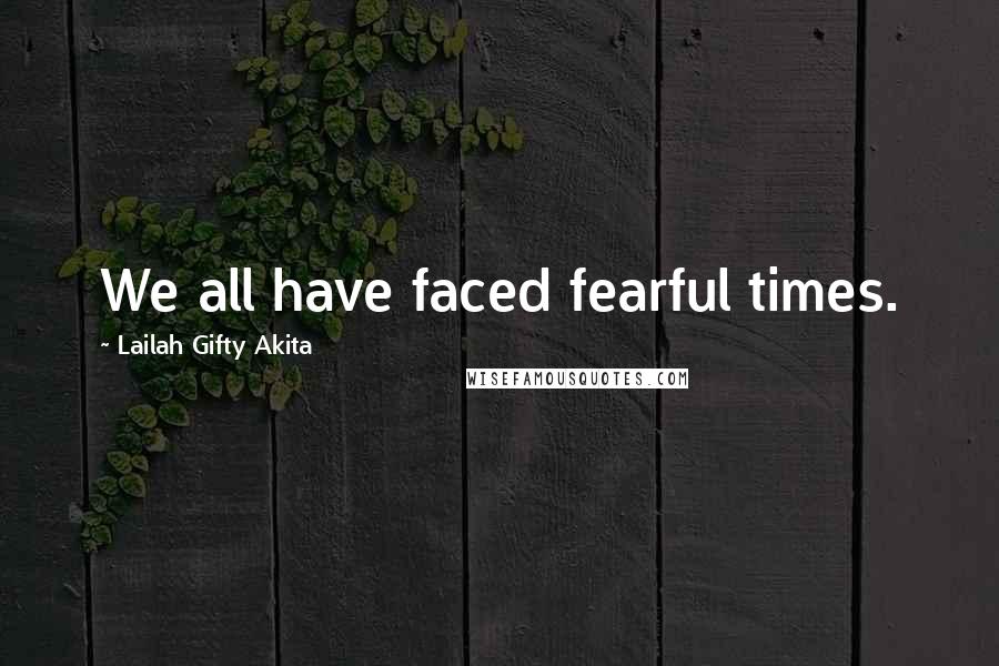 Lailah Gifty Akita Quotes: We all have faced fearful times.