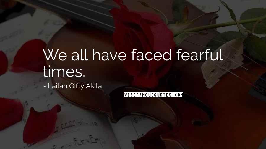 Lailah Gifty Akita Quotes: We all have faced fearful times.