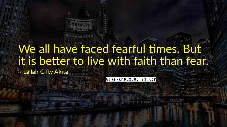 Lailah Gifty Akita Quotes: We all have faced fearful times. But it is better to live with faith than fear.