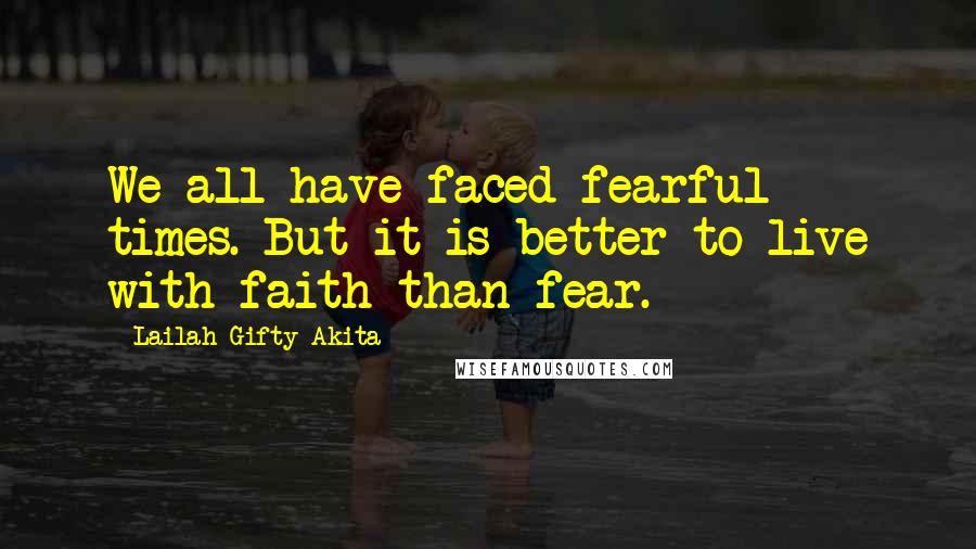 Lailah Gifty Akita Quotes: We all have faced fearful times. But it is better to live with faith than fear.