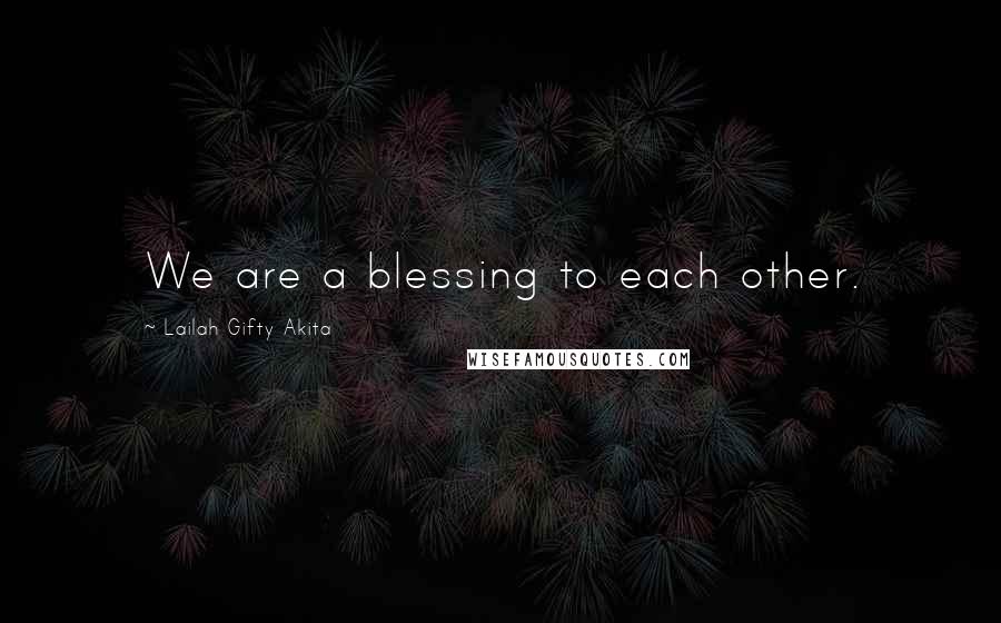 Lailah Gifty Akita Quotes: We are a blessing to each other.