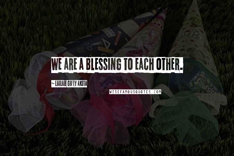 Lailah Gifty Akita Quotes: We are a blessing to each other.