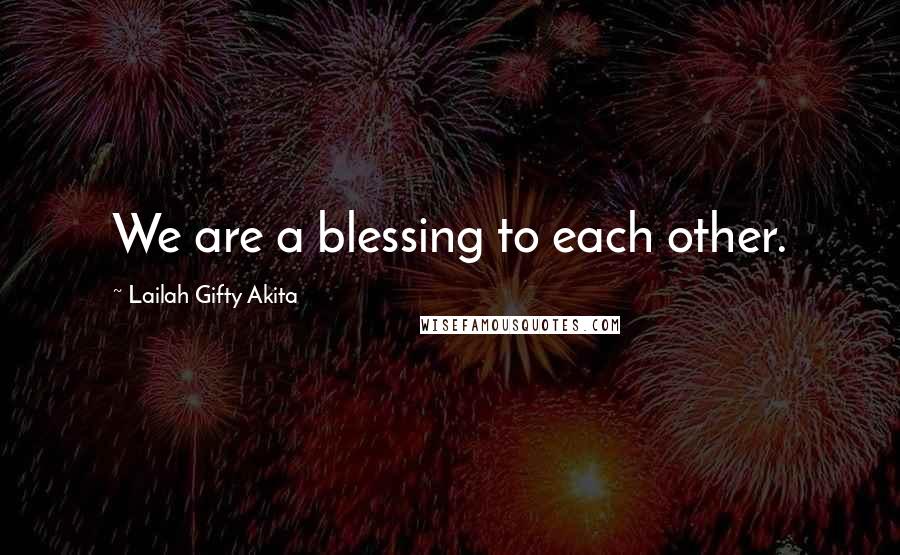 Lailah Gifty Akita Quotes: We are a blessing to each other.